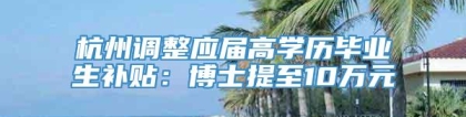 杭州调整应届高学历毕业生补贴：博士提至10万元