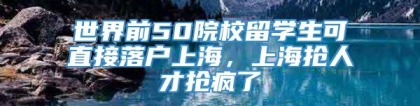 世界前50院校留学生可直接落户上海，上海抢人才抢疯了