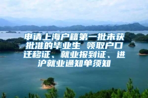 申请上海户籍第一批未获批准的毕业生 领取户口迁移证、就业报到证、进沪就业通知单须知