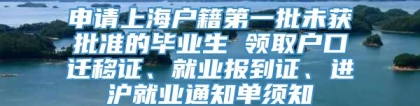 申请上海户籍第一批未获批准的毕业生 领取户口迁移证、就业报到证、进沪就业通知单须知