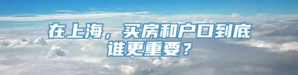 在上海，买房和户口到底谁更重要？