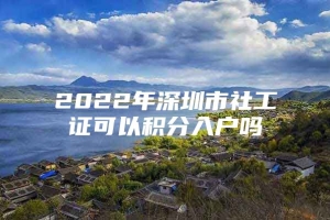 2022年深圳市社工证可以积分入户吗