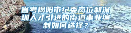 省考揭阳市纪委岗位和深圳人才引进的街道事业编制如何选择？