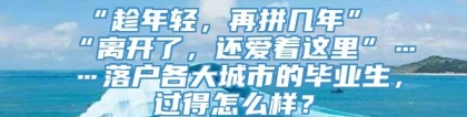 “趁年轻，再拼几年”“离开了，还爱着这里”……落户各大城市的毕业生，过得怎么样？