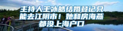 主持人王冰皓结婚登记只能去江阴市！她和房海燕都没上海户口