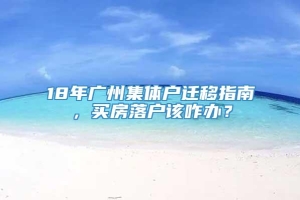 18年广州集体户迁移指南，买房落户该咋办？