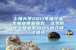 上海大学2017年度毕业生就业质量报告，法学院硕士就业率100%进入阅读模式