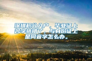 深圳积分入户，毕业证上名字搞错了，与身份证上是同音字怎么办。