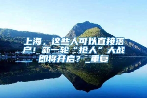 上海，这些人可以直接落户！新一轮“抢人”大战即将开启？_重复