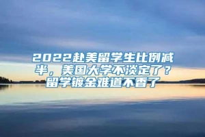 2022赴美留学生比例减半，美国大学不淡定了？留学镀金难道不香了