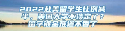 2022赴美留学生比例减半，美国大学不淡定了？留学镀金难道不香了