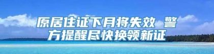 原居住证下月将失效 警方提醒尽快换领新证