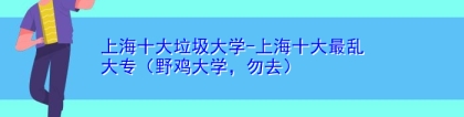 上海十大垃圾大学-上海十大最乱大专（野鸡大学，勿去）