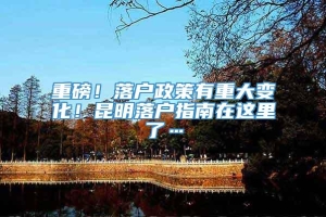 重磅！落户政策有重大变化！昆明落户指南在这里了…