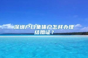 深圳户口集体户怎样办理结婚证？