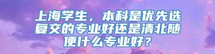 上海学生，本科是优先选复交的专业好还是清北随便什么专业好？