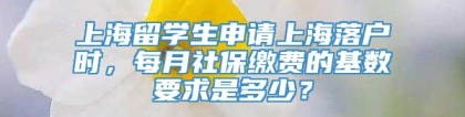 上海留学生申请上海落户时，每月社保缴费的基数要求是多少？