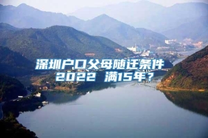 深圳户口父母随迁条件 2022 满15年？