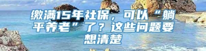 缴满15年社保，可以“躺平养老”了？这些问题要想清楚