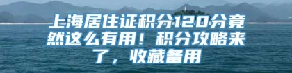 上海居住证积分120分竟然这么有用！积分攻略来了，收藏备用