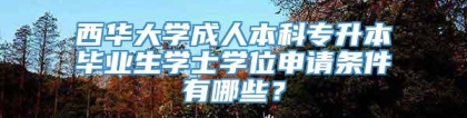 西华大学成人本科专升本毕业生学士学位申请条件有哪些？