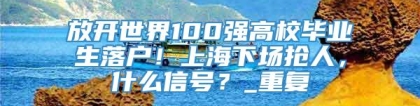 放开世界100强高校毕业生落户！上海下场抢人，什么信号？_重复