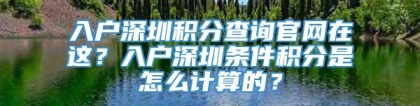 入户深圳积分查询官网在这？入户深圳条件积分是怎么计算的？