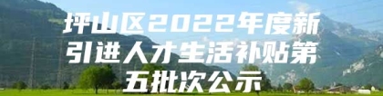 坪山区2022年度新引进人才生活补贴第五批次公示