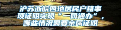 沪苏浙皖四地居民户籍事项证明实现“一网通办”，哪些情况需要亲属证明