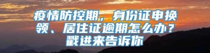 疫情防控期，身份证申换领、居住证逾期怎么办？戳进来告诉你→