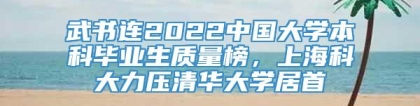 武书连2022中国大学本科毕业生质量榜，上海科大力压清华大学居首