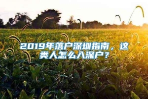 2019年落户深圳指南，这类人怎么入深户？