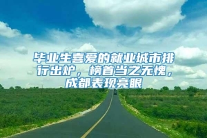 毕业生喜爱的就业城市排行出炉，榜首当之无愧，成都表现亮眼