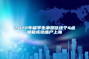 2022年留学生拿捏住这个4点就能成功落户上海