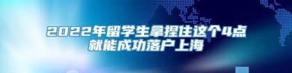 2022年留学生拿捏住这个4点就能成功落户上海