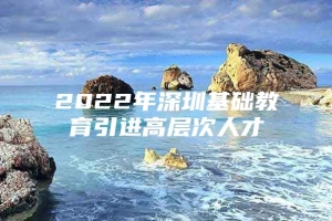 2022年深圳基础教育引进高层次人才