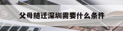 父母随迁深圳需要什么条件(父母随子女随迁深圳的条件是什么)