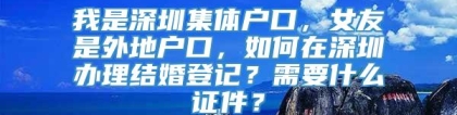 我是深圳集体户口，女友是外地户口，如何在深圳办理结婚登记？需要什么证件？