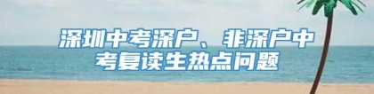 深圳中考深户、非深户中考复读生热点问题