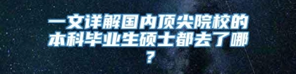 一文详解国内顶尖院校的本科毕业生硕士都去了哪？