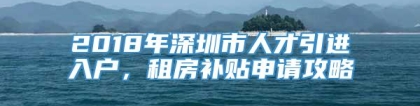 2018年深圳市人才引进入户，租房补贴申请攻略