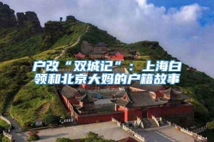 户改“双城记”：上海白领和北京大妈的户籍故事