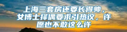 上海三套房还要长得帅，女博士择偶要求引热议，许愿也不敢这么许