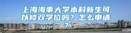 上海海事大学本科新生可以修双学位吗？怎么申请？