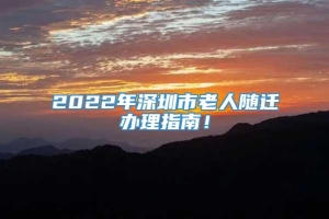 2022年深圳市老人随迁办理指南！