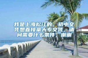 我是上海松江的，初中文凭想直接拿大专文凭，请问需要什么条件，谢谢