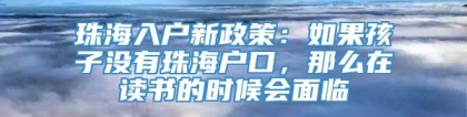 珠海入户新政策：如果孩子没有珠海户口，那么在读书的时候会面临