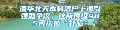 清华北大本科落户上海引强烈争议，这所顶级985再次被“打脸”