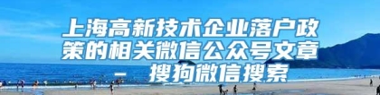 上海高新技术企业落户政策的相关微信公众号文章 – 搜狗微信搜索