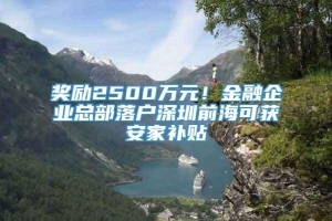 奖励2500万元！金融企业总部落户深圳前海可获安家补贴